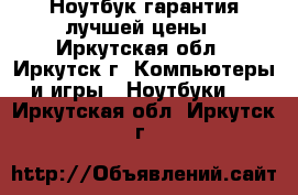 Ноутбук гарантия лучшей цены - Иркутская обл., Иркутск г. Компьютеры и игры » Ноутбуки   . Иркутская обл.,Иркутск г.
